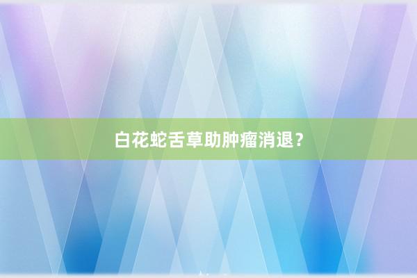 白花蛇舌草助肿瘤消退？